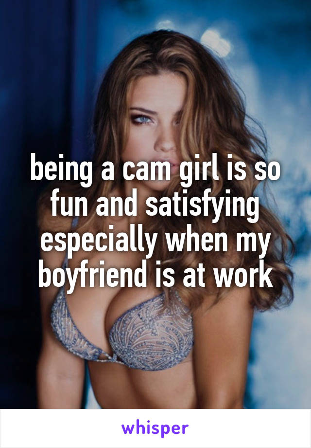 being a cam girl is so fun and satisfying especially when my boyfriend is at work