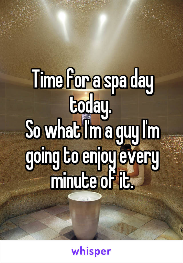Time for a spa day today. 
So what I'm a guy I'm going to enjoy every minute of it.