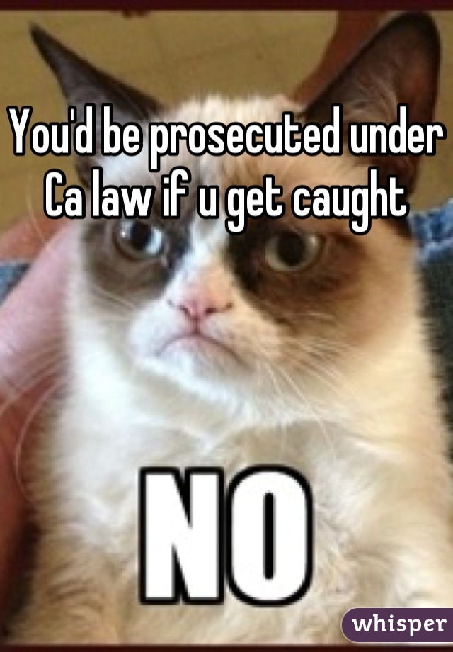 You'd be prosecuted under Ca law if u get caught