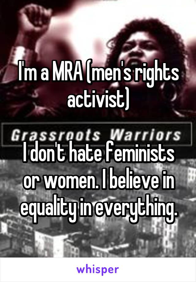 I'm a MRA (men's rights activist)

I don't hate feminists or women. I believe in equality in everything.