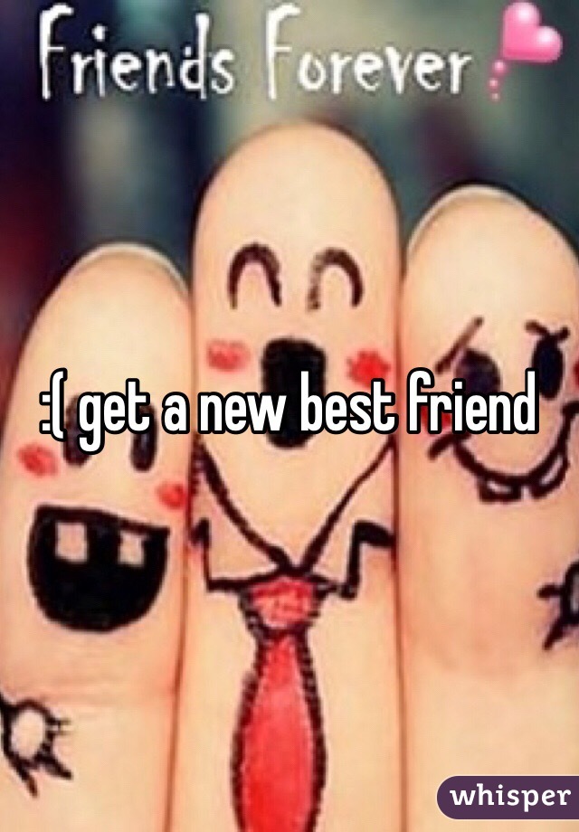 :( get a new best friend 