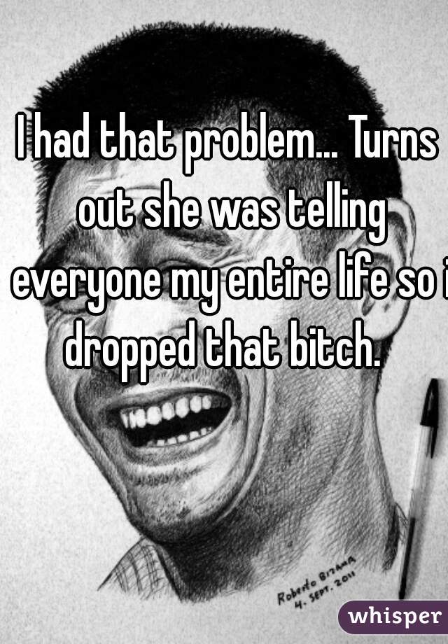 I had that problem... Turns out she was telling everyone my entire life so i dropped that bitch.  