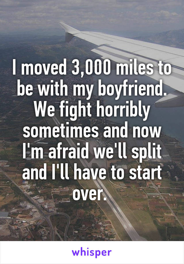 I moved 3,000 miles to be with my boyfriend. We fight horribly sometimes and now I'm afraid we'll split and I'll have to start over. 
