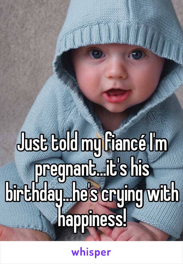 Just told my fiancé I'm pregnant...it's his birthday...he's crying with happiness! 