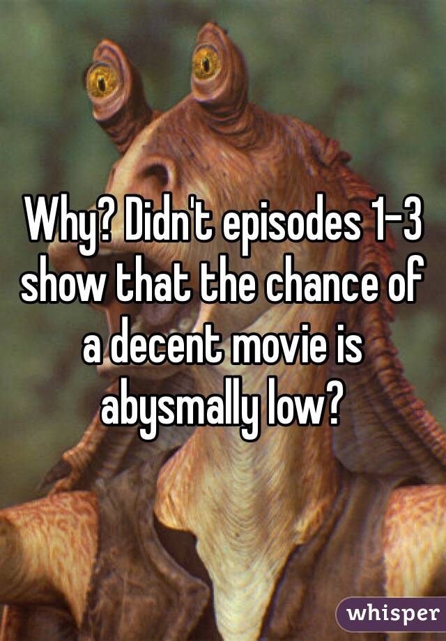 Why? Didn't episodes 1-3 show that the chance of a decent movie is abysmally low?