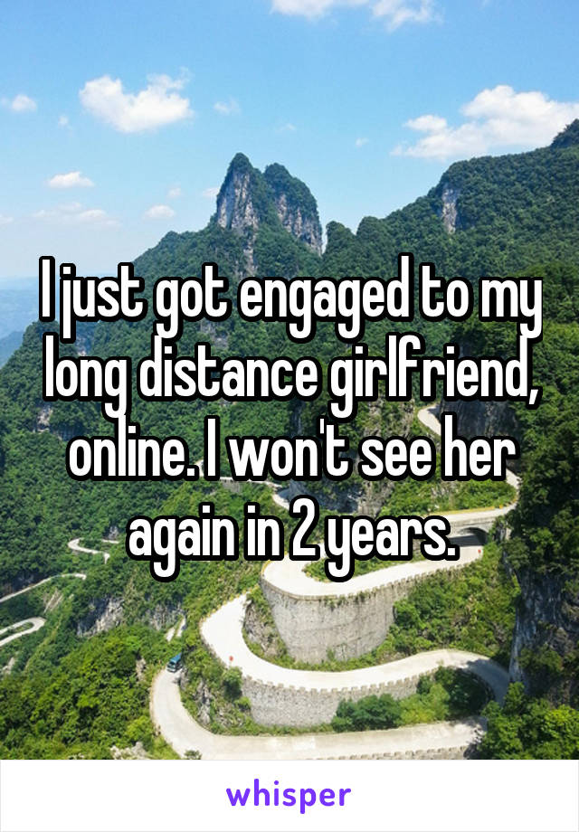I just got engaged to my long distance girlfriend, online. I won't see her again in 2 years.