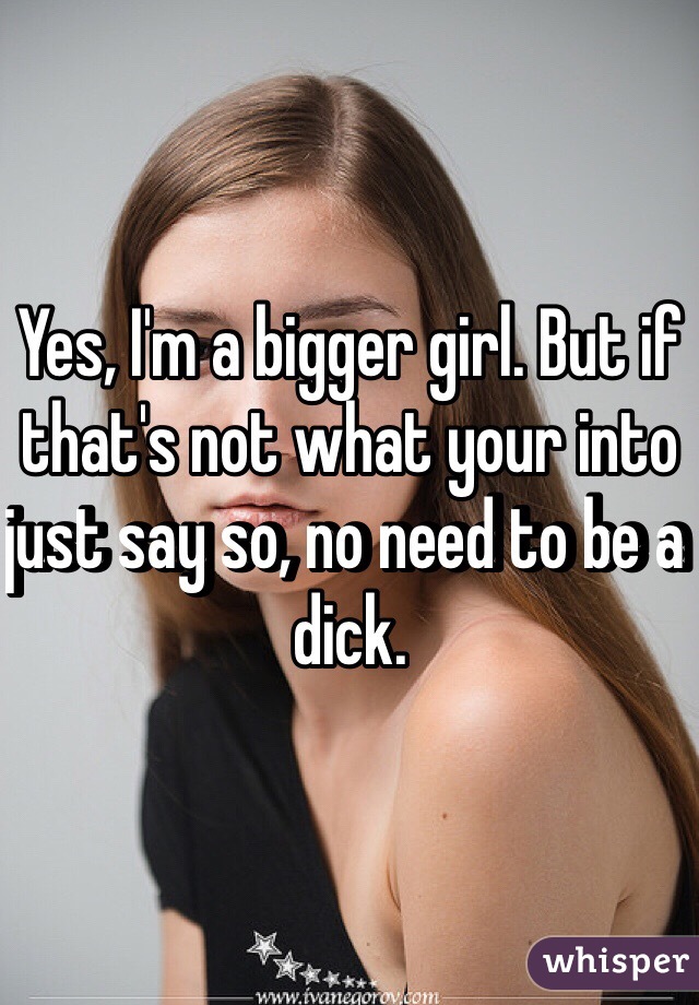 Yes, I'm a bigger girl. But if that's not what your into just say so, no need to be a dick.