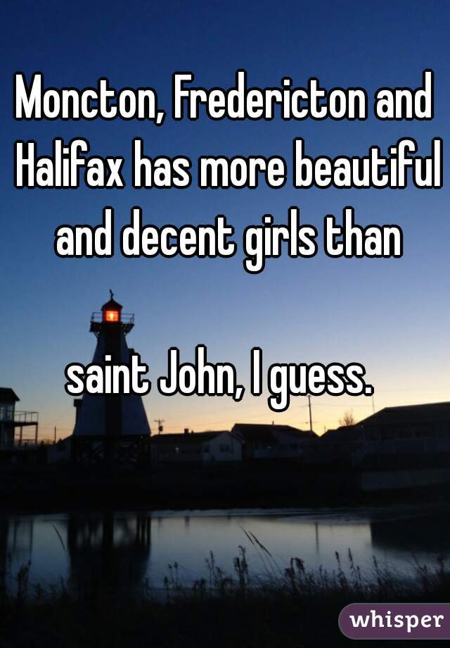 Moncton, Fredericton and Halifax has more beautiful and decent girls than

saint John, I guess. 

 