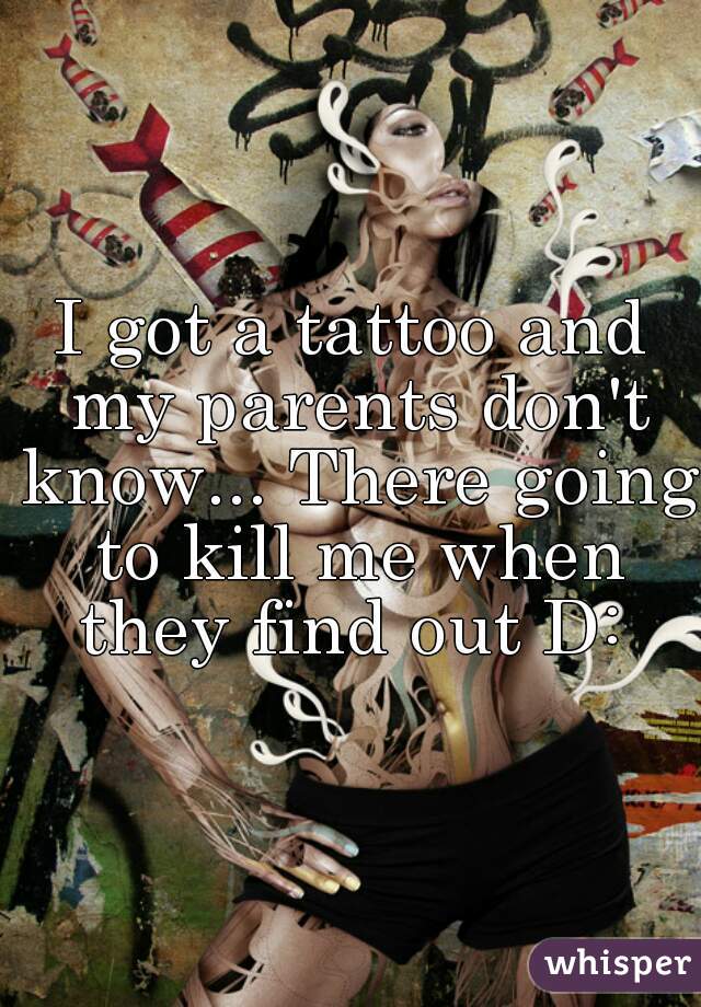 I got a tattoo and my parents don't know... There going to kill me when they find out D: 