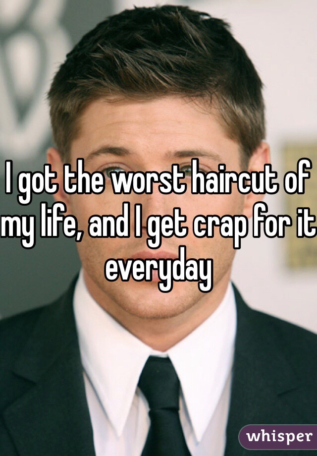 I got the worst haircut of my life, and I get crap for it everyday