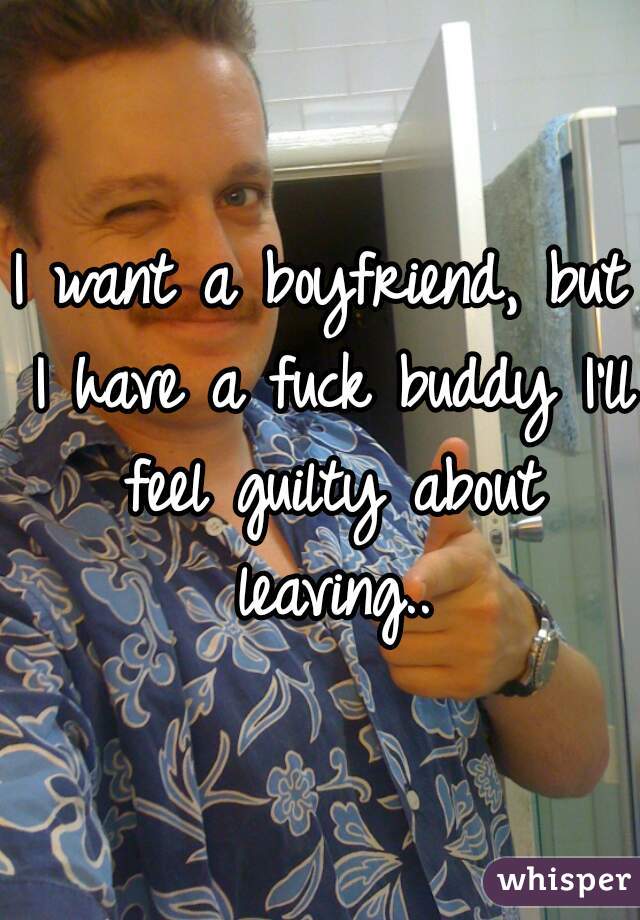 I want a boyfriend, but I have a fuck buddy I'll feel guilty about leaving..