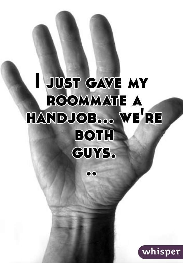I just gave my roommate a handjob... we're both guys...