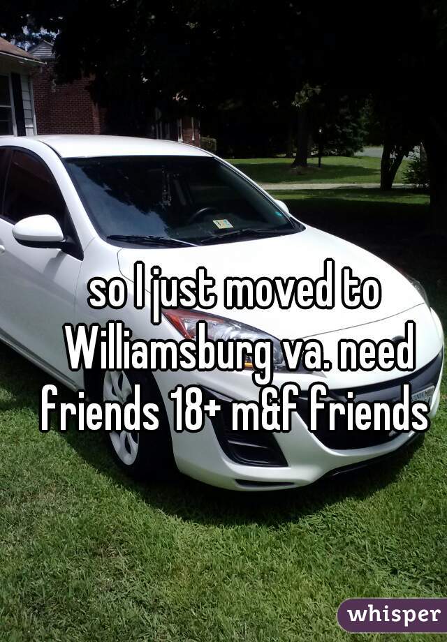 so I just moved to Williamsburg va. need friends 18+ m&f friends 