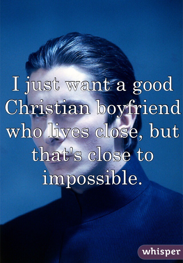 I just want a good Christian boyfriend who lives close, but that's close to impossible.