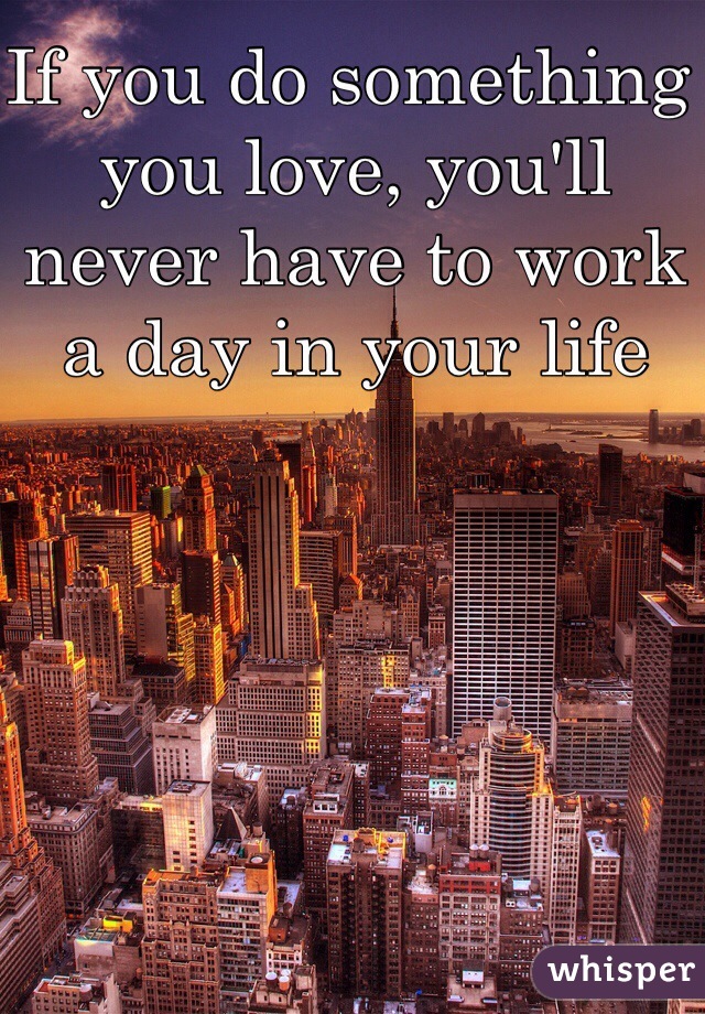 If you do something you love, you'll never have to work a day in your life