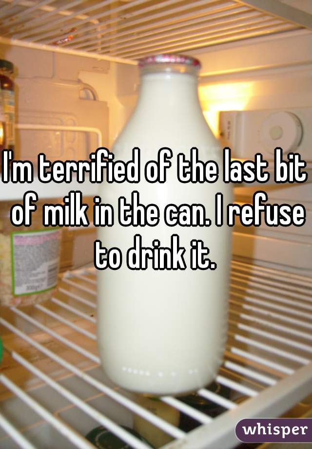 I'm terrified of the last bit of milk in the can. I refuse to drink it. 