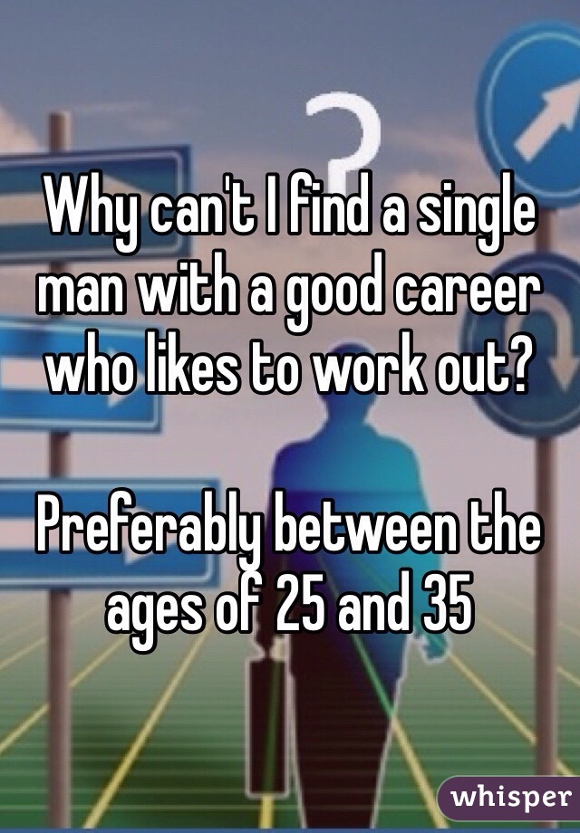 Why can't I find a single man with a good career who likes to work out?

Preferably between the ages of 25 and 35
