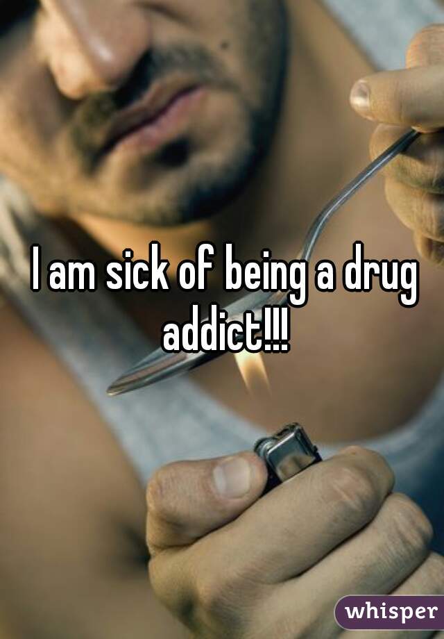  I am sick of being a drug addict!!!
