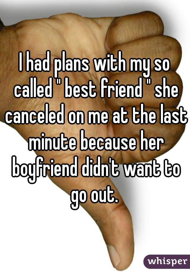I had plans with my so called " best friend " she canceled on me at the last minute because her boyfriend didn't want to go out. 