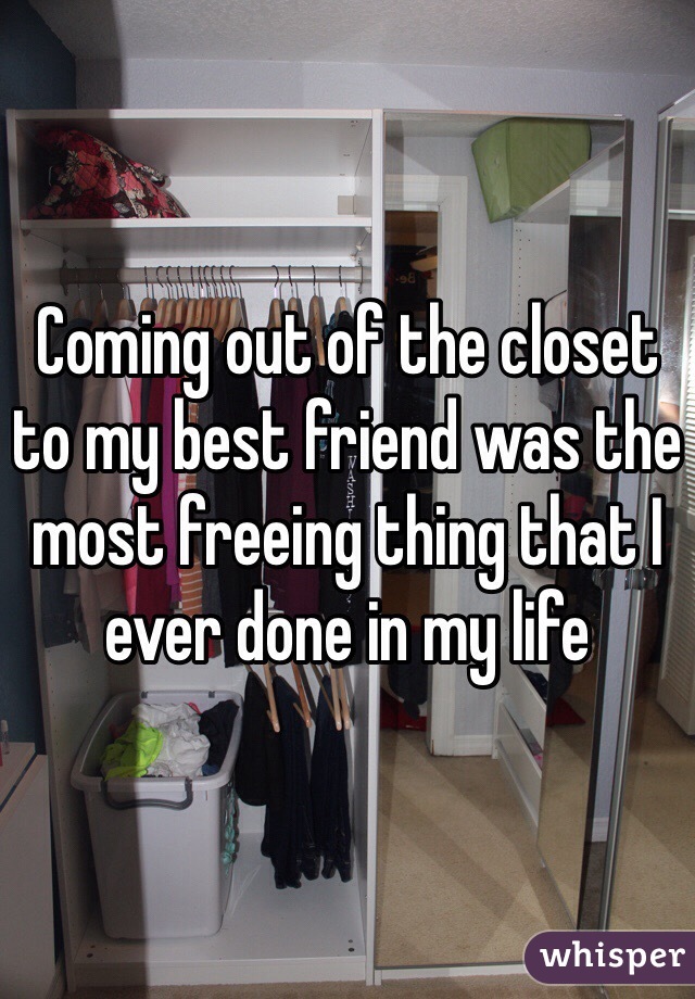 Coming out of the closet to my best friend was the most freeing thing that I ever done in my life