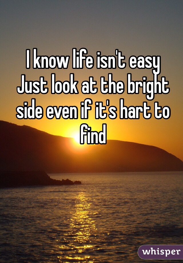 I know life isn't easy
Just look at the bright side even if it's hart to find
