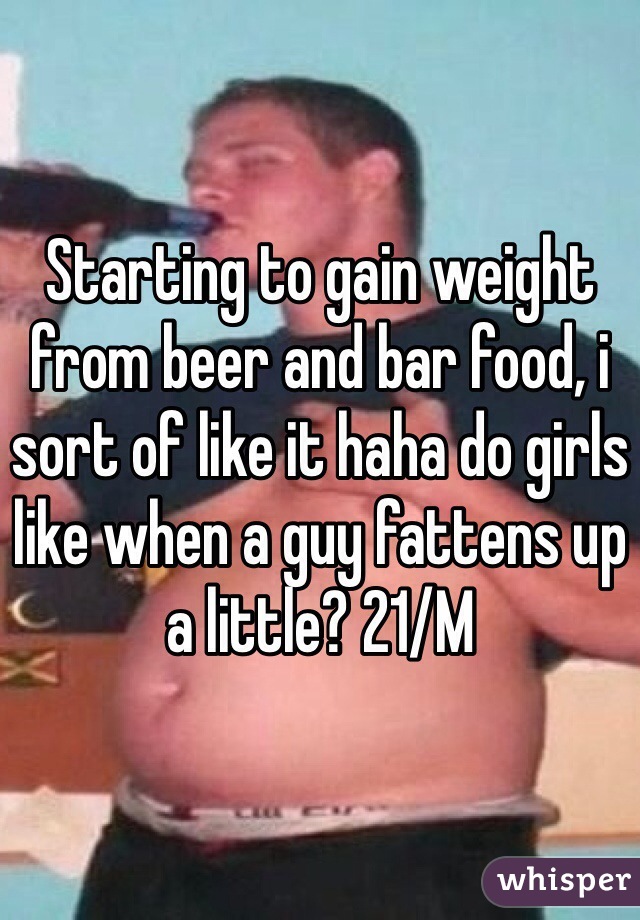 Starting to gain weight from beer and bar food, i sort of like it haha do girls like when a guy fattens up a little? 21/M 