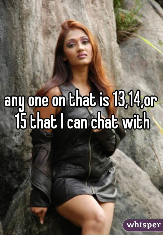 any one on that is 13,14,or 15 that I can chat with