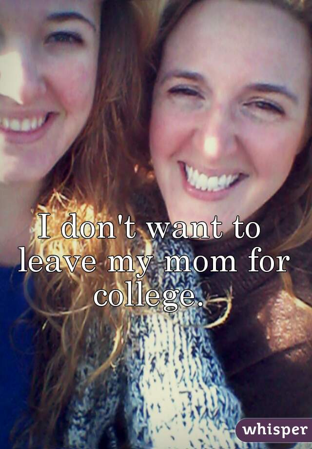 I don't want to leave my mom for college. 