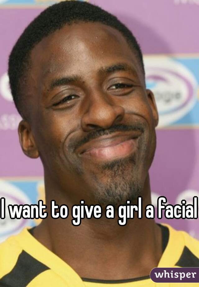 I want to give a girl a facial