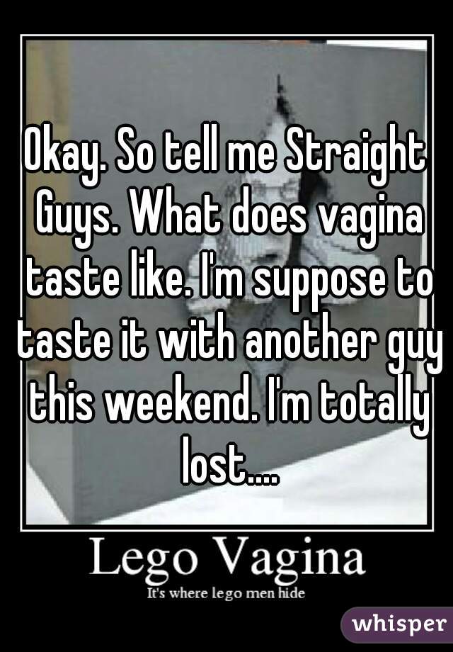 Okay. So tell me Straight Guys. What does vagina taste like. I'm suppose to taste it with another guy this weekend. I'm totally lost....