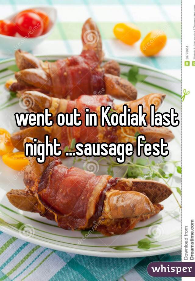 went out in Kodiak last night ...sausage fest 