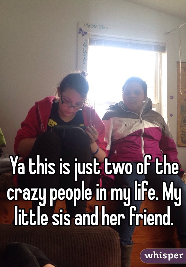 Ya this is just two of the crazy people in my life. My little sis and her friend.