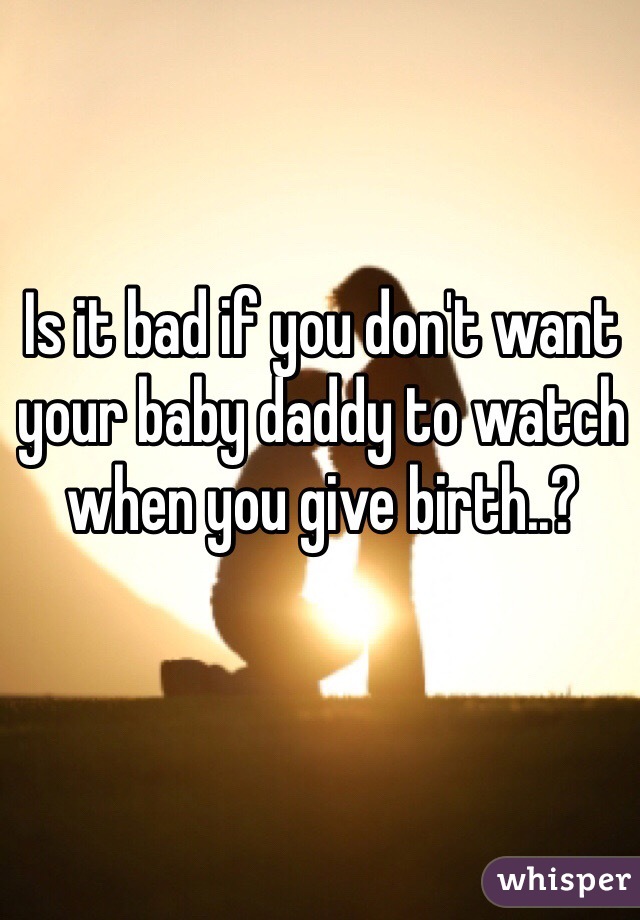 Is it bad if you don't want your baby daddy to watch when you give birth..? 