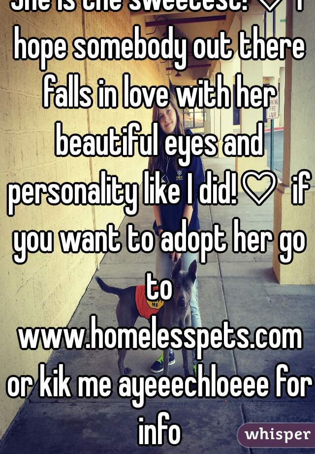 She is the sweetest!♡ I hope somebody out there falls in love with her beautiful eyes and personality like I did!♡  if you want to adopt her go to www.homelesspets.com or kik me ayeeechloeee for info