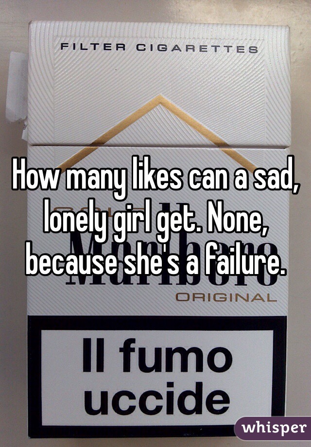 How many likes can a sad, lonely girl get. None, because she's a failure. 