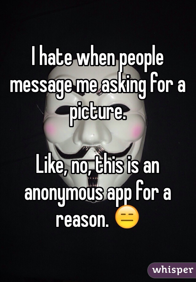 I hate when people message me asking for a picture. 

Like, no, this is an anonymous app for a reason. 😑