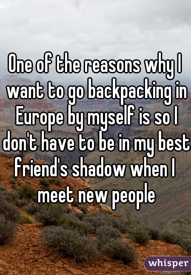 One of the reasons why I want to go backpacking in Europe by myself is so I don't have to be in my best friend's shadow when I  meet new people