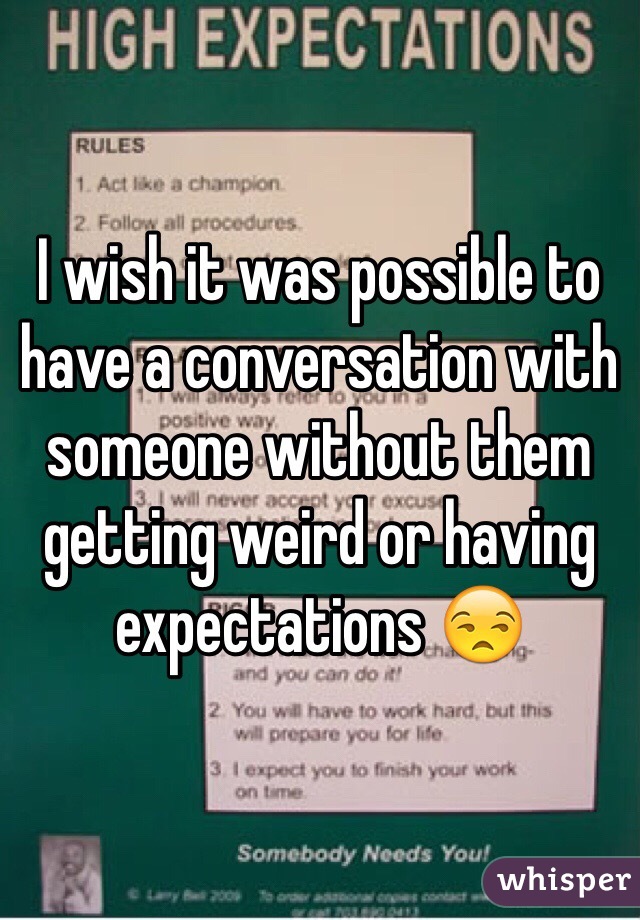I wish it was possible to have a conversation with someone without them getting weird or having expectations 😒