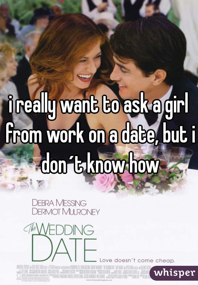 i really want to ask a girl from work on a date, but i don´t know how