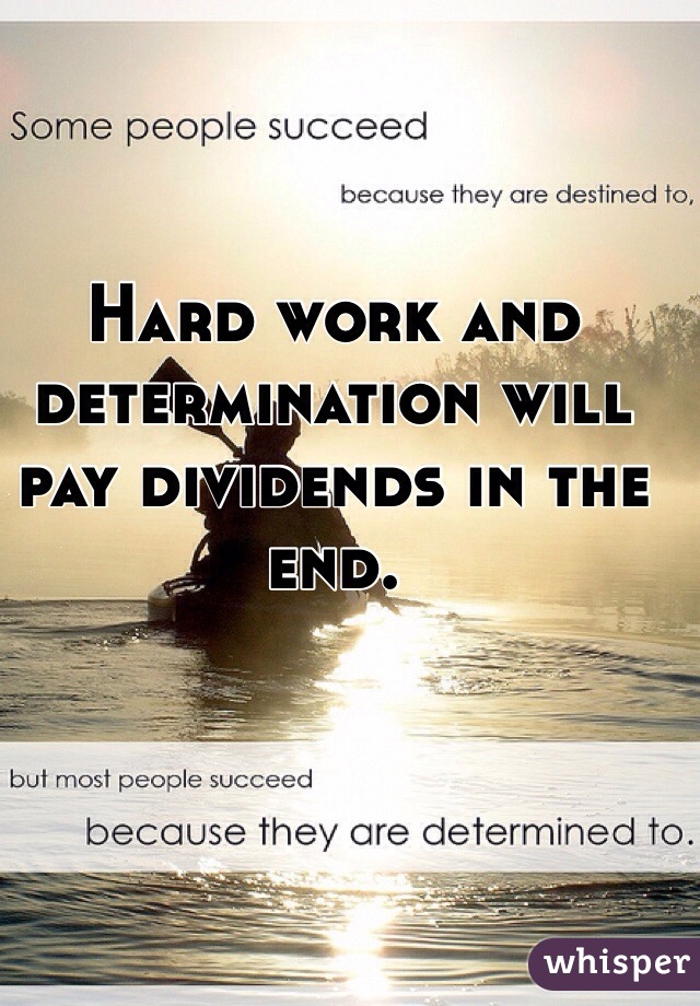 Hard work and determination will pay dividends in the end. 