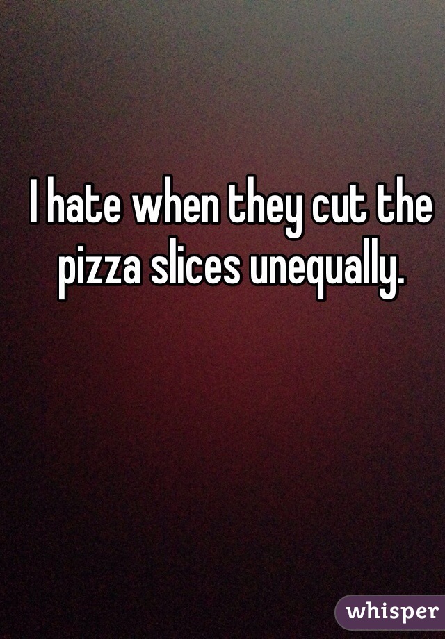 I hate when they cut the pizza slices unequally. 