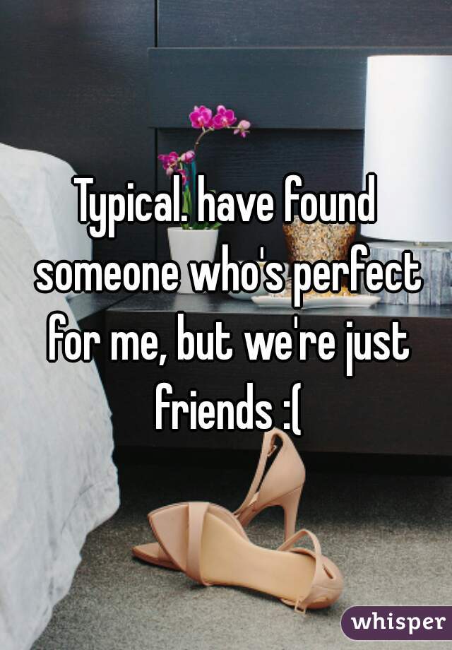 Typical. have found someone who's perfect for me, but we're just friends :(
