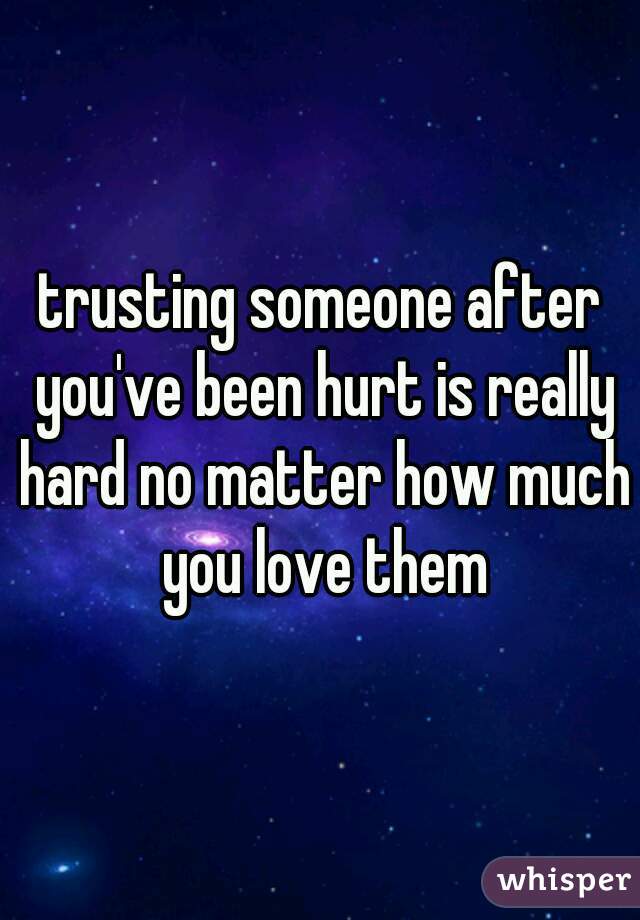trusting someone after you've been hurt is really hard no matter how much you love them