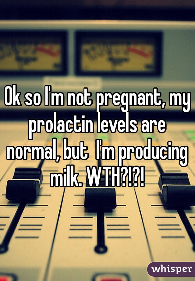 Ok so I'm not pregnant, my prolactin levels are normal, but  I'm producing milk. WTH?!?!