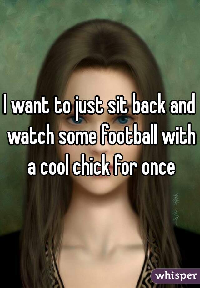 I want to just sit back and watch some football with a cool chick for once