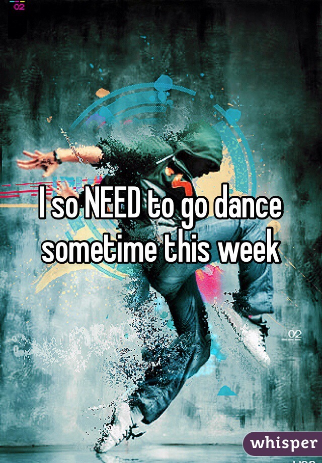 I so NEED to go dance sometime this week