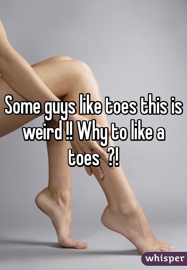 Some guys like toes this is weird !! Why to like a toes  ?! 