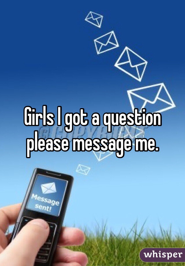 Girls I got a question please message me.