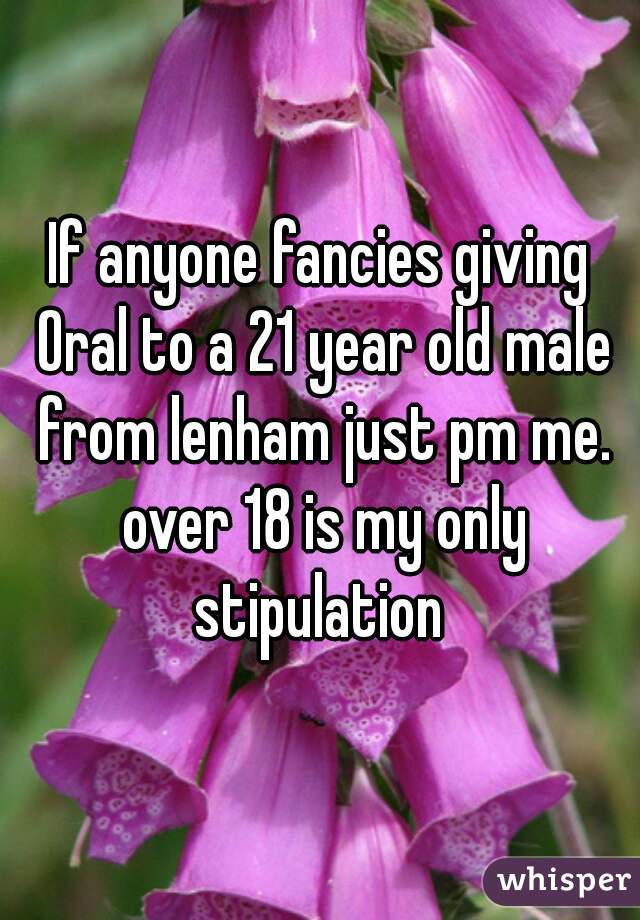 If anyone fancies giving Oral to a 21 year old male from lenham just pm me. over 18 is my only stipulation 