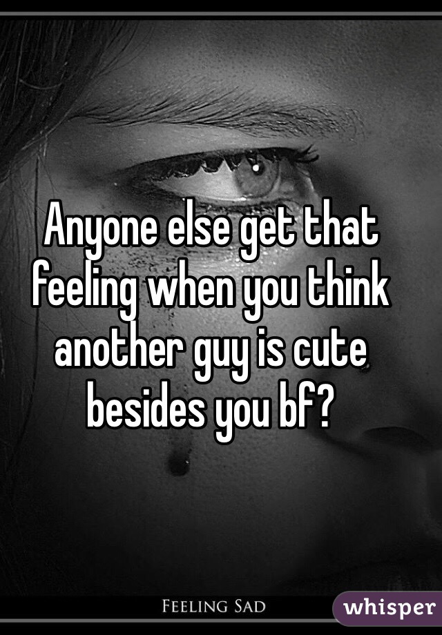 Anyone else get that feeling when you think another guy is cute besides you bf?
